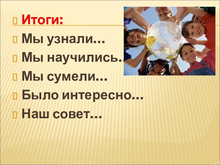 Итоги:Мы узнали… Мы научились…Мы сумели…Было интересно…Наш совет…