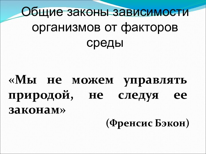 Общие законы зависимости организмов от факторов среды«Мы не можем управлять природой, не следуя ее законам»(Френсис Бэкон)