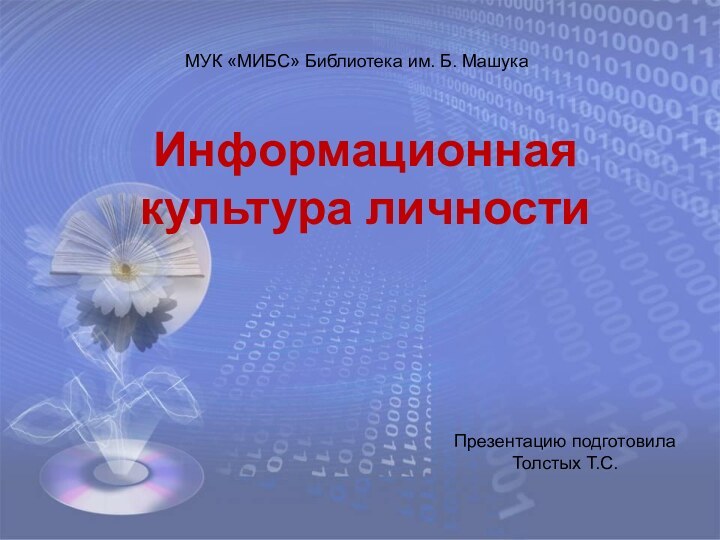 МУК «МИБС» Библиотека им. Б. МашукаИнформационная культура личностиПрезентацию подготовилаТолстых Т.С.