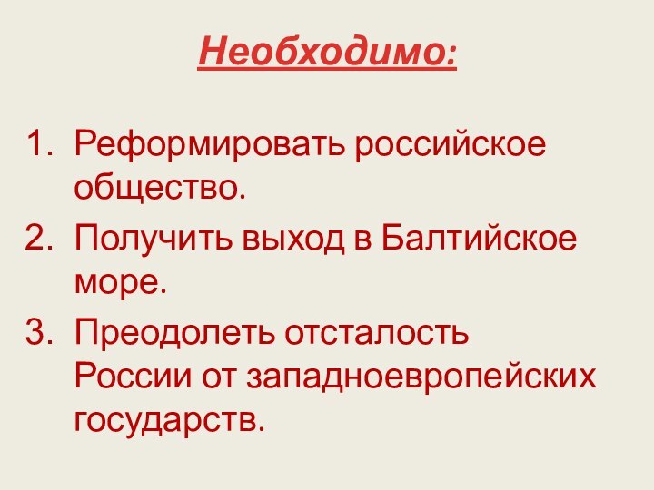 Необходимо: Реформировать российское общество.Получить выход в Балтийское море.Преодолеть отсталость России от западноевропейских государств.