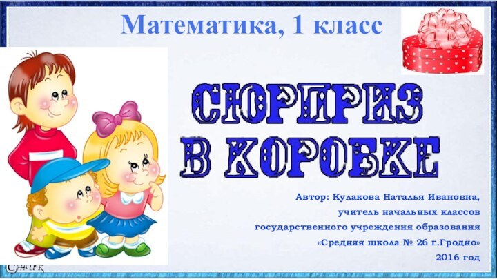 Автор: Кулакова Наталья Ивановна,учитель начальных классовгосударственного учреждения образования«Средняя школа № 26 г.Гродно»2016 годМатематика, 1 класс