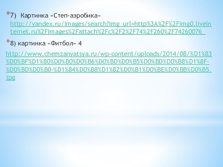 7) Картинка «Степ-аэробика» http://yandex.ru/images/search?img_url=http%3A%2F%2Fimg0.liveinternet.ru%2Fimages%2Fattach%2Fc%2F2%2F74%2F260%2F74260076_ 8) картинка «Фитбол» 4http://www.chemzanyatsya.ru/wp-content/uploads/2014/08/%D1%83%D0%BF%D1%80%D0%B0%D0%B6%D0%BD%D0%B5%D0%BD%D0%B8%D1%8F-%D0%BD%D0%B0-%D1%84%D0%B8%D1%82%D0%B1%D0%BE%D0%BB%D0%B5.jpg