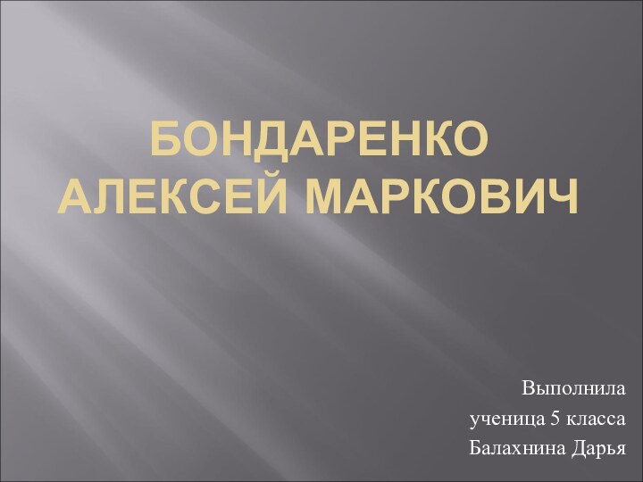 БОНДАРЕНКО АЛЕКСЕЙ МАРКОВИЧВыполнилаученица 5 классаБалахнина Дарья