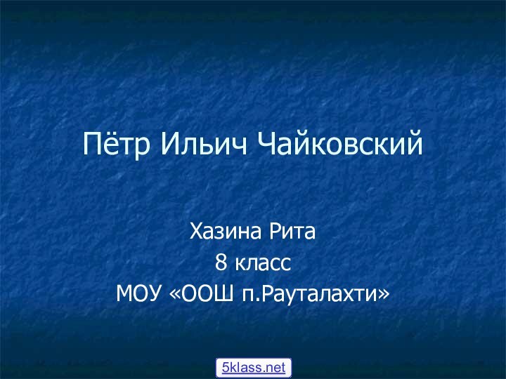 Пётр Ильич ЧайковскийХазина Рита8 классМОУ «ООШ п.Рауталахти»