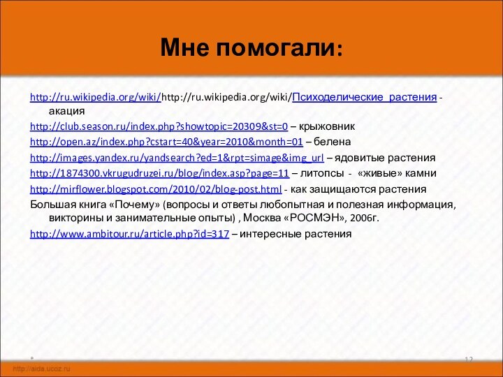 Мне помогали:http://ru.wikipedia.org/wiki/http://ru.wikipedia.org/wiki/Психоделические_растения - акацияhttp://club.season.ru/index.php?showtopic=20309&st=0 – крыжовникhttp://open.az/index.php?cstart=40&year=2010&month=01 – беленаhttp://images.yandex.ru/yandsearch?ed=1&rpt=simage&img_url – ядовитые растенияhttp://1874300.vkrugudruzei.ru/blog/index.asp?page=11 –