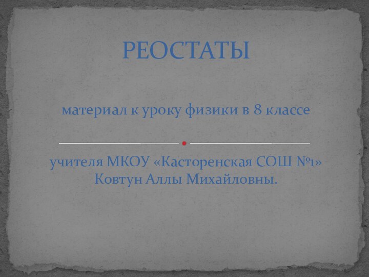 материал к уроку физики в 8 классе учителя МКОУ «Касторенская СОШ №1»Ковтун Аллы Михайловны.РЕОСТАТЫ