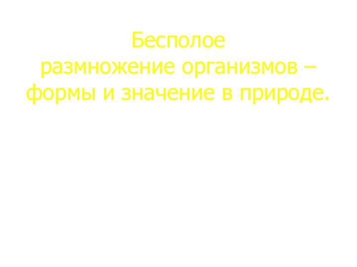 Бесполое  размножение организмов – формы и значение в природе.Автор презентацииУчитель биологии