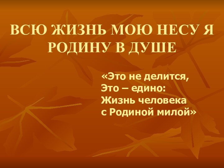 ВСЮ ЖИЗНЬ МОЮ НЕСУ Я  РОДИНУ В ДУШЕ«Это не делится,	 Это