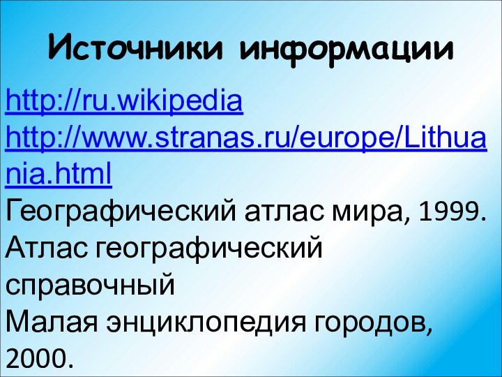 Источники информацииhttp://ru.wikipediahttp://www.stranas.ru/europe/Lithuania.htmlГеографический атлас мира, 1999.Атлас географический справочныйМалая энциклопедия городов, 2000.Малая энциклопедия стран, 2000.