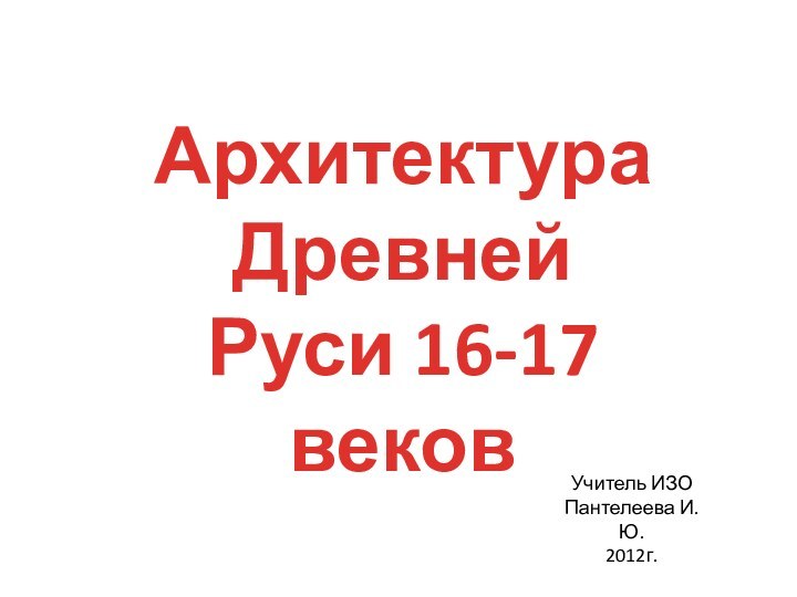 Архитектура Древней Руси 16-17 вековУчитель ИЗО Пантелеева И. Ю.2012г.