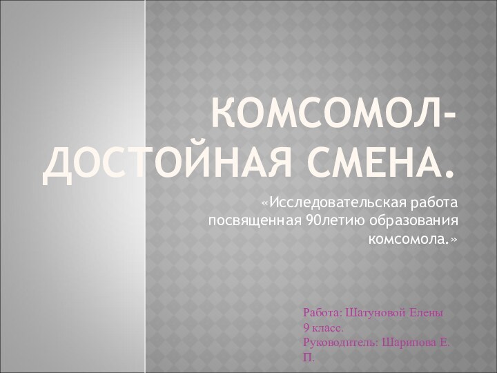 КОМСОМОЛ- ДОСТОЙНАЯ СМЕНА.«Исследовательская работа посвященная 90летию образования комсомола.»Работа: Шатуновой Елены 9 класс.Руководитель: Шарипова Е.П.