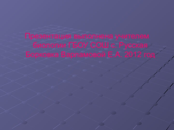 Презентация выполнена учителем биологии ГБОУ СОШ с. Русская Борковка Варламовой Е.А. 2012 год