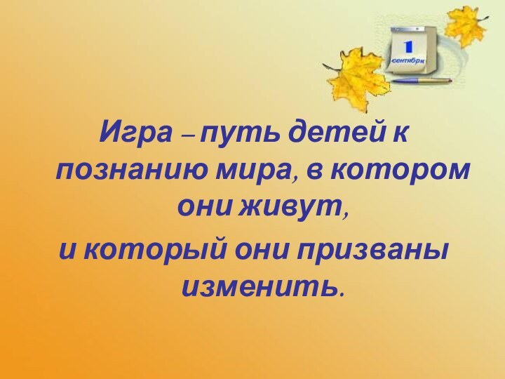 Игра – путь детей к познанию мира, в котором они живут, и который они призваны изменить.