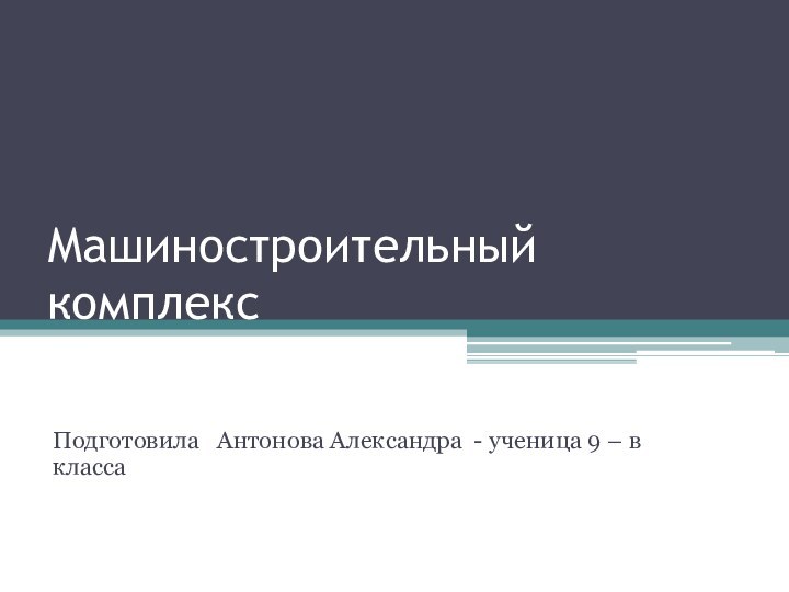 Машиностроительный комплексПодготовила  Антонова Александра - ученица 9 – в   класса