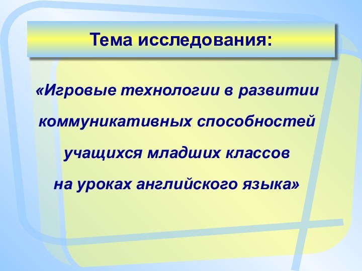 «Игровые технологии в развитии коммуникативных способностейучащихся младших классовна уроках английского языка»Тема исследования: