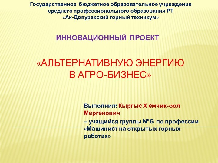 «Альтернативную энергию  в агро-бизнес»Выполнил: Кыргыс Х емчик-оол Мергенович – учащийся группы