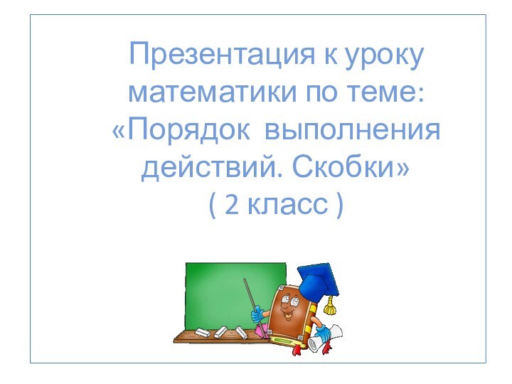 Презентация к уроку математики по теме: «Порядок выполнения действий. Скобки» ( 2