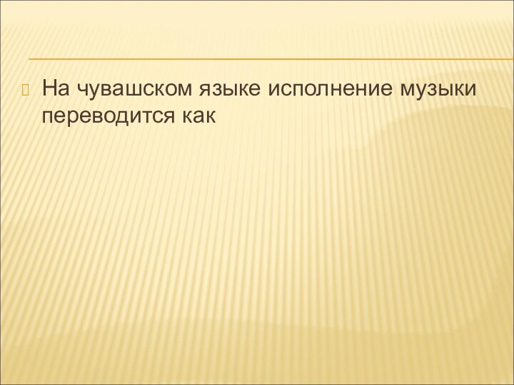 На чувашском языке исполнение музыки переводится как