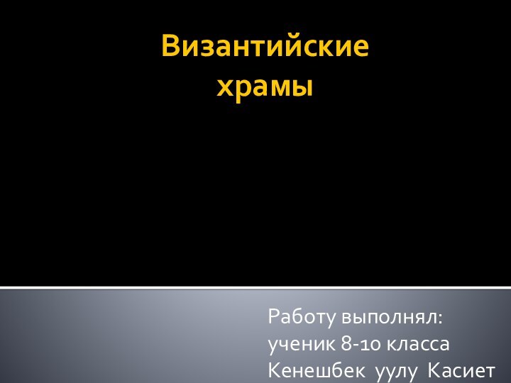 Византийские  храмыРаботу выполнял: ученик 8-10 класса  Кенешбек уулу Касиет