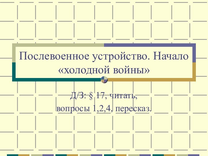 Послевоенное устройство. Начало «холодной войны»Д/З: § 17, читать, вопросы 1,2,4, пересказ.