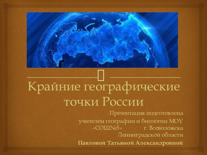 Крайние географические точки России Презентация подготовлена учителем географии и биологии МОУ «СОШ№5»