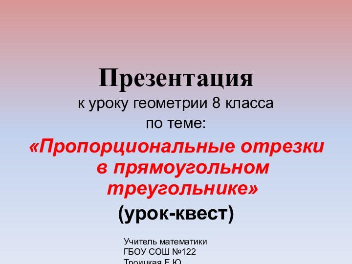 Учитель математики ГБОУ СОШ №122 Троицкая Е.Ю.Презентация к уроку геометрии 8 классапо