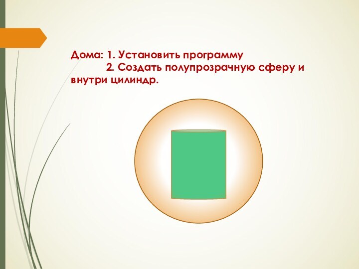 Дома: 1. Установить программу      2. Создать полупрозрачную сферу и внутри цилиндр.