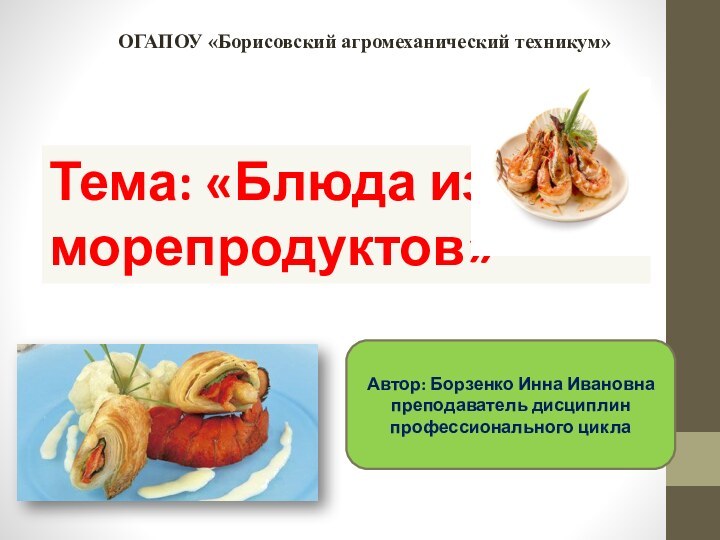 ОГАПОУ «Борисовский агромеханический техникум»Автор: Борзенко Инна Ивановна преподаватель дисциплин профессионального циклаТема: «Блюда из морепродуктов»