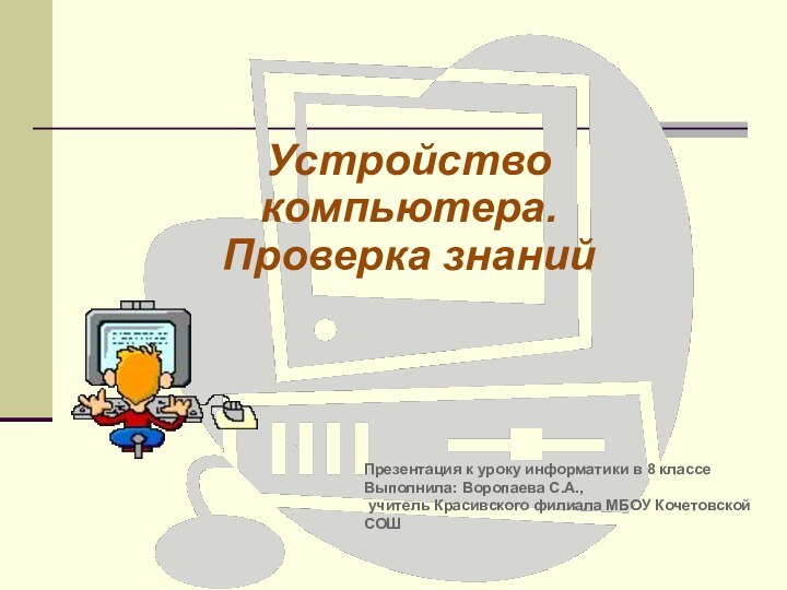 Устройство компьютера. Проверка знаний Презентация к уроку информатики в 8 классе Выполнила: