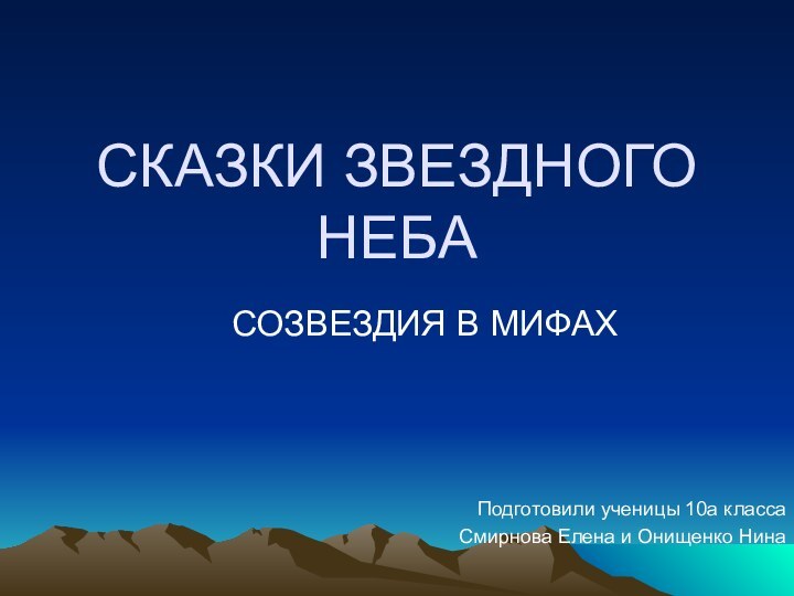 СКАЗКИ ЗВЕЗДНОГО НЕБАСОЗВЕЗДИЯ В МИФАХПодготовили ученицы 10а классаСмирнова Елена и Онищенко Нина