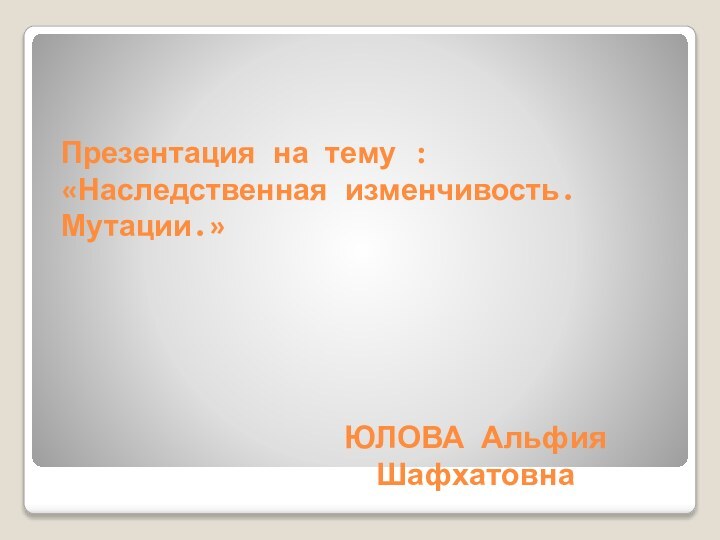 Презентация на тему : «Наследственная изменчивость. Мутации.» ЮЛОВА Альфия Шафхатовна