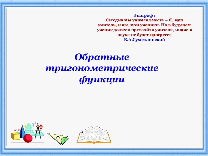 Эпиграф : Сегодня мы учимся вместе – Я, ваш учитель, и вы,