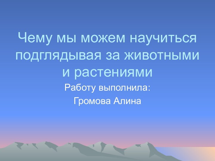 Чему мы можем научиться подглядывая за животными и растениями Работу выполнила: Громова Алина