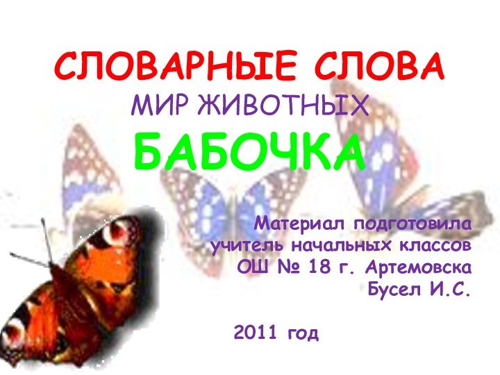 СЛОВАРНЫЕ СЛОВА МИР ЖИВОТНЫХ БАБОЧКАМатериал подготовилаучитель начальных классов ОШ № 18 г. Артемовска Бусел И.С.2011 год