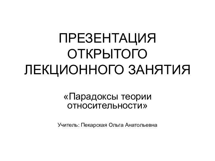 ПРЕЗЕНТАЦИЯ ОТКРЫТОГО ЛЕКЦИОННОГО ЗАНЯТИЯ«Парадоксы теории относительности»Учитель: Пекарская Ольга Анатольевна