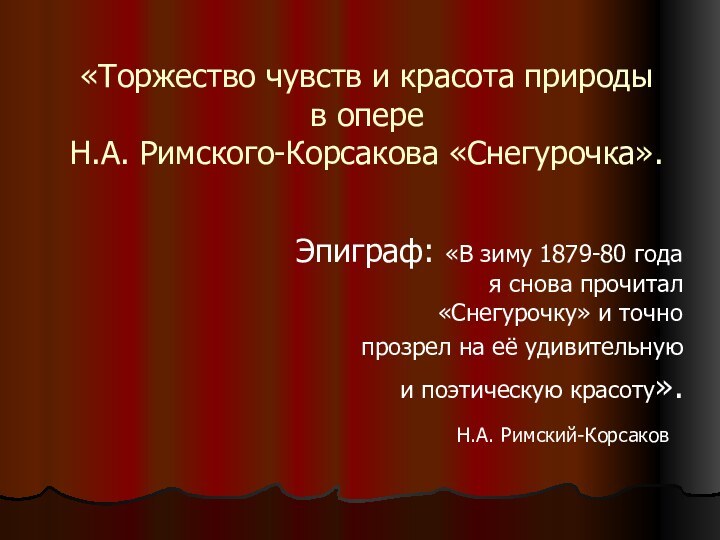 «Торжество чувств и красота природы в опере Н.А. Римского-Корсакова «Снегурочка».Эпиграф: «В зиму