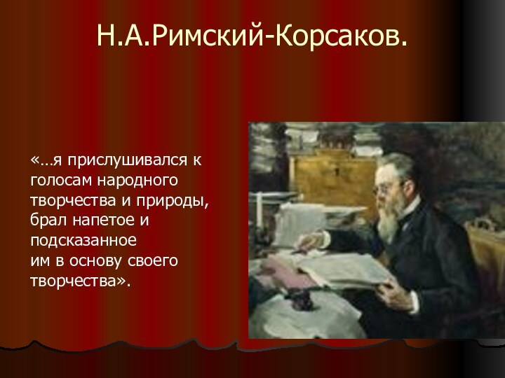 Н.А.Римский-Корсаков.«…я прислушивался к голосам народного творчества и природы,брал напетое и подсказанноеим в основу своего творчества».