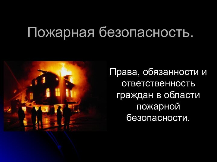 Пожарная безопасность.Права, обязанности и ответственность граждан в области пожарной безопасности.