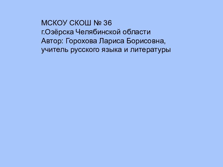 МСКОУ СКОШ № 36г.Озёрска Челябинской областиАвтор: Горохова Лариса Борисовна,учитель русского языка и литературы