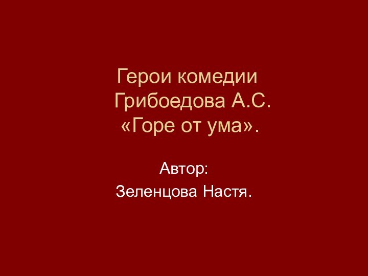 Герои комедии   Грибоедова А.С.   «Горе от ума».Автор:Зеленцова Настя.