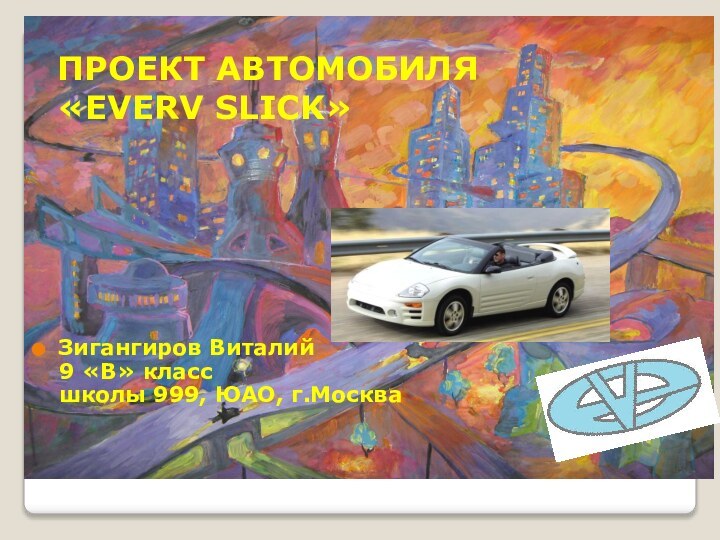 ПРОЕКТ АВТОМОБИЛЯ «EVERV SLICK» Зигангиров Виталий  9 «В» класс  школы 999, ЮАО, г.Москва