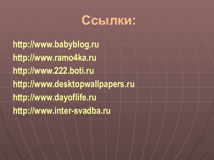Ссылки:http://www.babyblog.ruhttp://www.ramo4ka.ruhttp://www.222.boti.ruhttp://www.desktopwallpapers.ruhttp://www.dayoflife.ruhttp://www.inter-svadba.ru