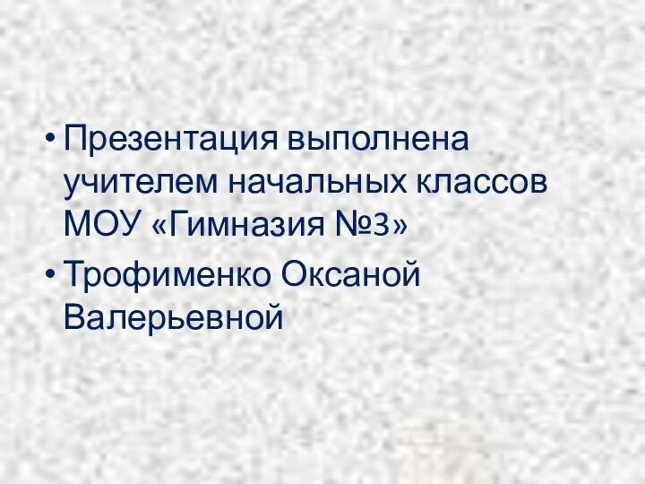 Презентация выполнена учителем начальных классов МОУ «Гимназия №3»Трофименко Оксаной Валерьевной