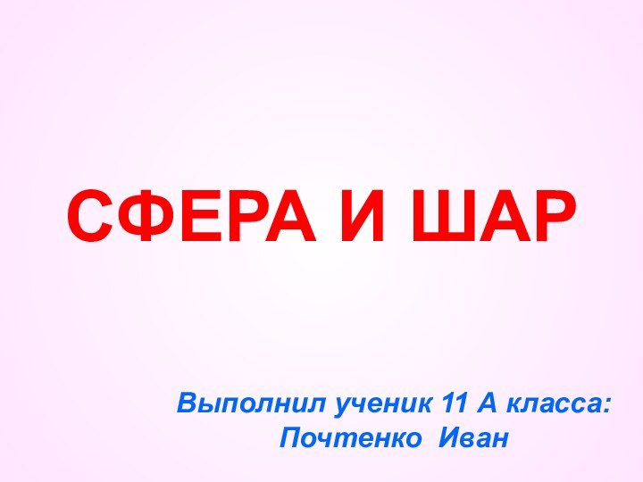 СФЕРА И ШАРВыполнил ученик 11 А класса: Почтенко Иван