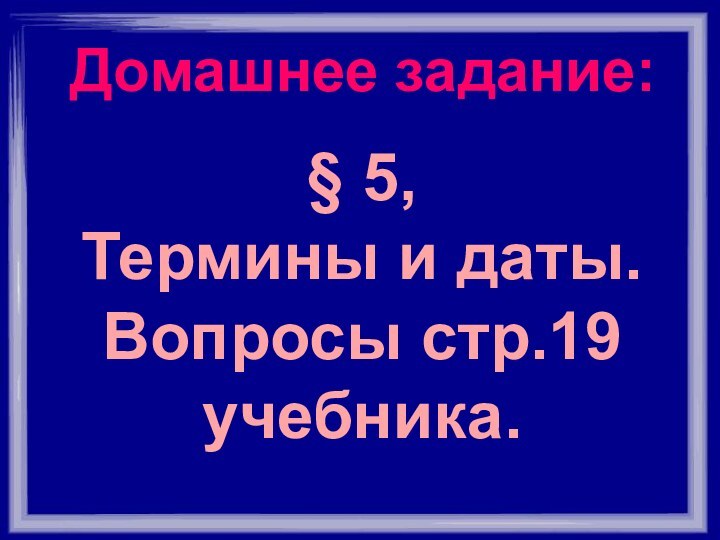 Домашнее задание:§ 5,Термины и даты.Вопросы стр.19 учебника.