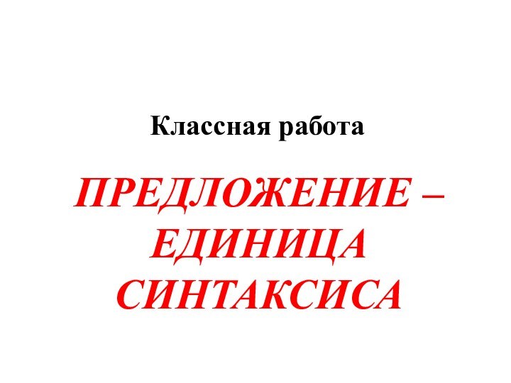 ПРЕДЛОЖЕНИЕ – ЕДИНИЦА СИНТАКСИСАКлассная работа