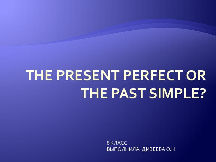 The present perfect or the past simple?8 КЛАССВЫПОЛНИЛА: ДИВЕЕВА О.Н