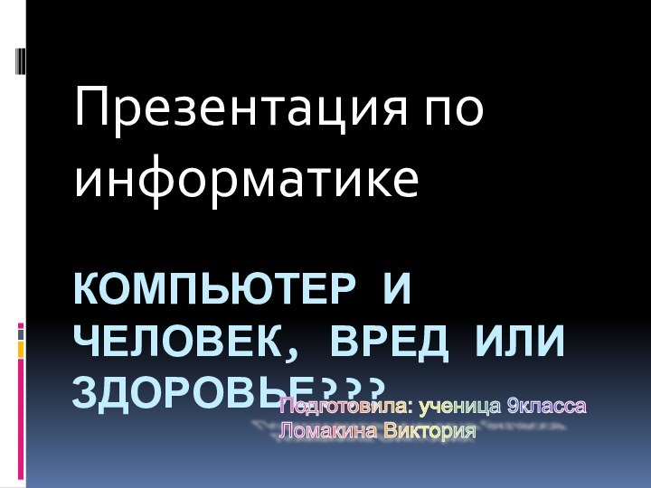 КОМПЬЮТЕР И ЧЕЛОВЕК, ВРЕД ИЛИ ЗДОРОВЬЕ???Презентация по информатикеПодготовила: ученица 9класса  Ломакина Виктория