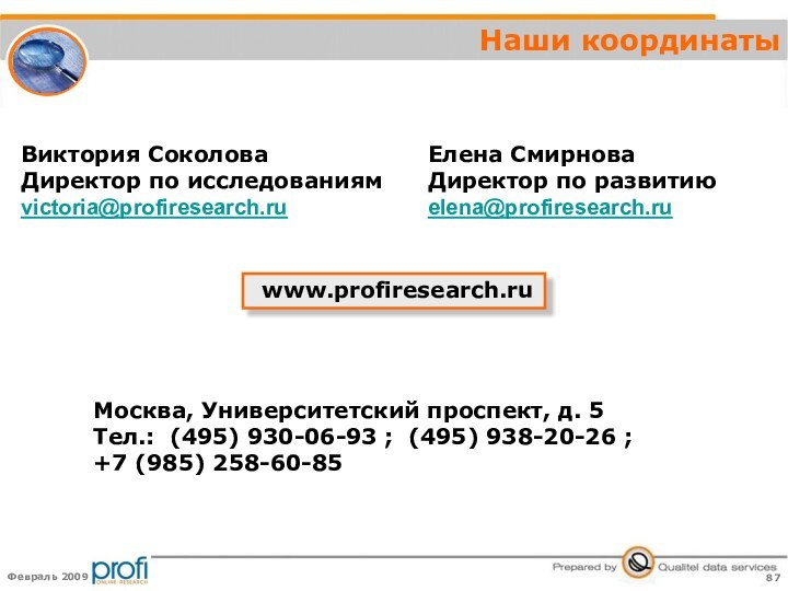 www.profiresearch.ruНаши координатыВиктория СоколоваДиректор по исследованиямvictoria@profiresearch.ruЕлена СмирноваДиректор по развитиюelena@profiresearch.ruМосква, Университетский проспект, д. 5Тел.:  (495) 930-06-93 ;  (495) 938-20-26 ;+7 (985) 258-60-85