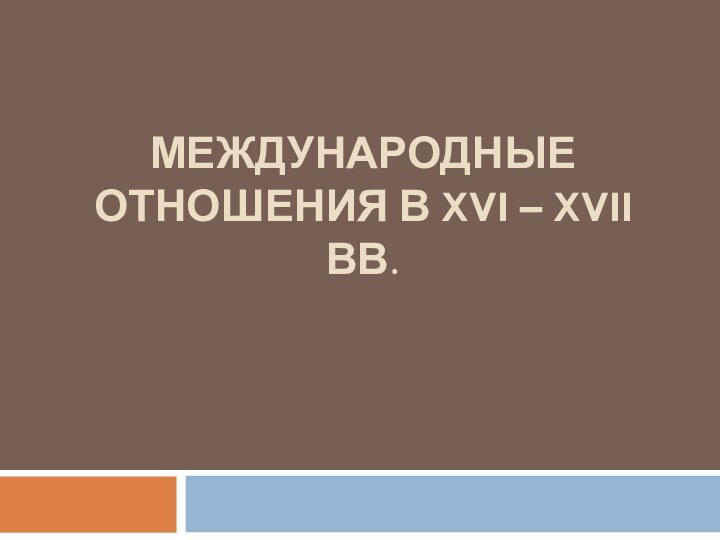 МЕЖДУНАРОДНЫЕ ОТНОШЕНИЯ В XVI – XVII ВВ.